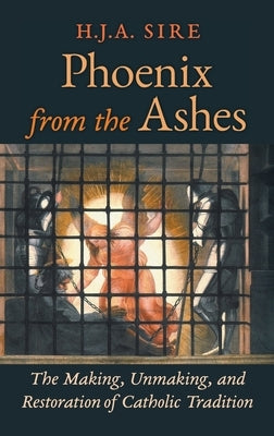 Phoenix from the Ashes: The Making, Unmaking, and Restoration of Catholic Tradition by Sire, Henry