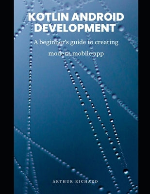 Kotlin android development: A beginner's guide to creating modern mobile app by Richard, Arthur