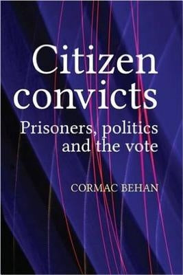 Citizen Convicts: Prisoners, Politics and the Vote by Behan, Cormac