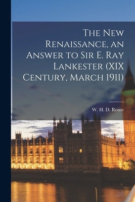 The New Renaissance, an Answer to Sir E. Ray Lankester (XIX Century, March 1911) by Rouse, W. H. D. (William Henry Denham)
