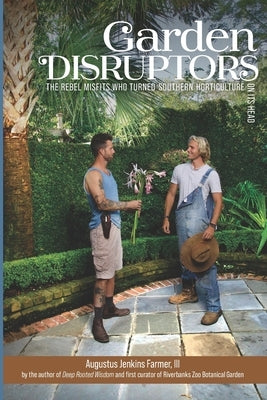 Garden Disruptors: The Rebel Misfits Who Turned Southern Horticulture On Its Head by Farmer, Augustus Jenkins, III