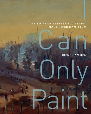 I Can Only Paint: The Story of Battlefield Artist Mary Riter Hamilton Volume 74 by Gammel, Irene