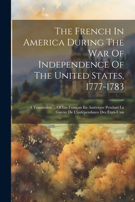 The French In America During The War Of Independence Of The United States, 1777-1783: A Translation ... Of Les Français En Amérique Pendant La Guerre by Anonymous