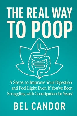 The Real Way to Poop: 5 Steps to Improve Your Digestion and Feel Light Even If You've Been Struggling with Constipation for Years! by Candor, Bel