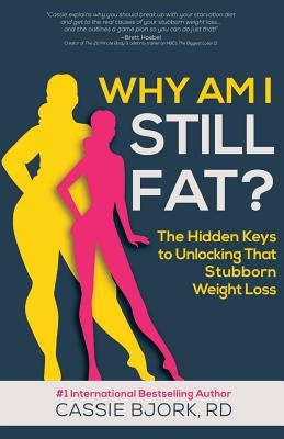 Why Am I Still Fat?: The Hidden Keys to Unlocking That Stubborn Weight Loss by Cassie, Dietitian