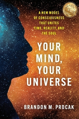 Your Mind, Your Universe: A New Model of Consciousness That Unites Time, Reality, and the Soul by Procak, Brandon M.