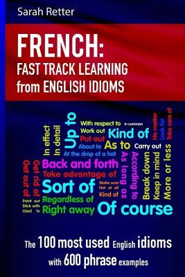 French: Idioms Fast Track Learning for English Speakers: The 100 most used English idioms with 600 phrase examples. by Retter, Sarah