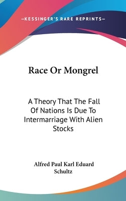 Race Or Mongrel: A Theory That The Fall Of Nations Is Due To Intermarriage With Alien Stocks by Schultz, Alfred Paul Karl Eduard