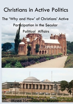 Christians in Active Politics: The 'Why and How' of Christians' Active Participation in the Secular Political Affairs by Mvula, Mzee Hermann Yokoniah
