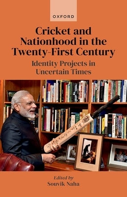 Cricket and Nationhood in the Twenty-First Century: Identity Projects in Uncertain Times by Naha, Souvik