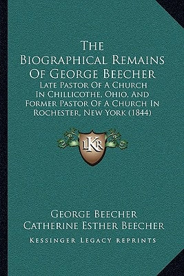 The Biographical Remains Of George Beecher: Late Pastor Of A Church In Chillicothe, Ohio, And Former Pastor Of A Church In Rochester, New York (1844) by Beecher, George