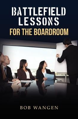 Battlefield Lessons for the Boardroom by Wangen, Bob