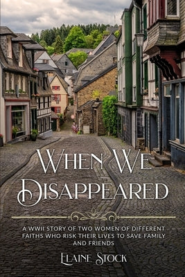 When We Disappeared: A WWII Story of Women Of Different Faiths Who Risk Their Lives To Save Family and Friends by Stock, Elaine