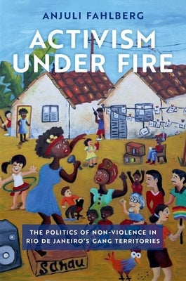 Activism Under Fire: The Politics of Non-Violence in Rio de Janeiro's Gang Territories by Fahlberg, Anjuli