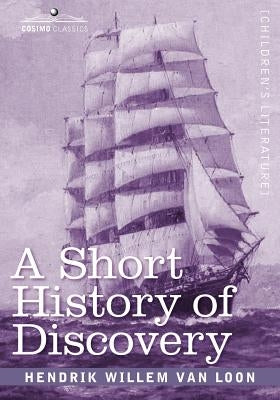 A Short History of Discovery: From the Earliest Times to the Founding of Colonies in the American Continent by Van Loon, Hendrik Willem