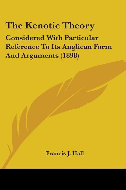 The Kenotic Theory: Considered With Particular Reference To Its Anglican Form And Arguments (1898) by Hall, Francis J.