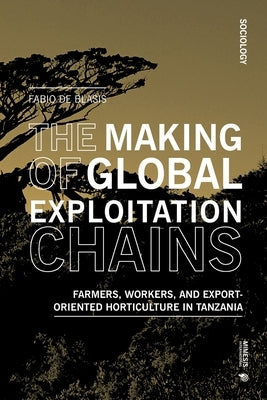 The Making of Global Exploitation Chains: Farmers, Workers, and Export-Oriented Horticulture in Tanzania by de Blasis, Fabio