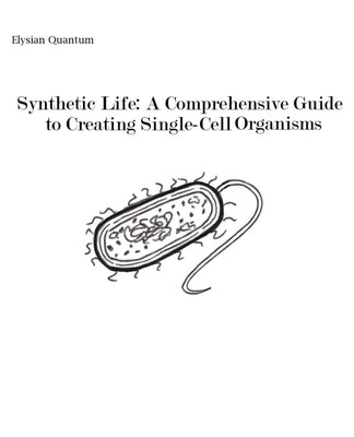 Synthetic Life: A Comprehensive Guide to Creating Single-Cell Organisms by Quantum, Elysian