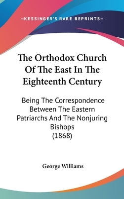 The Orthodox Church Of The East In The Eighteenth Century: Being The Correspondence Between The Eastern Patriarchs And The Nonjuring Bishops (1868) by Williams, George