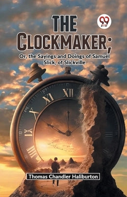 The Clockmaker; Or, The Sayings And Doings Of Samuel Slick, Of Slickville by Chandler Haliburton, Thomas