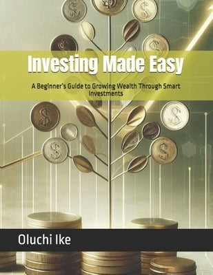 Investing Made Easy: A Beginner's Guide to Growing Wealth Through Smart Investments by Ike, Oluchi