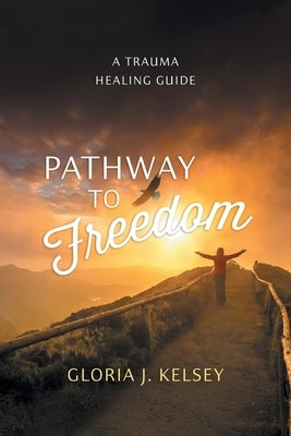Pathway to Freedom: A Trauma Healing Guide by Kelsey, Gloria J.