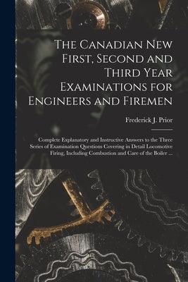 The Canadian New First, Second and Third Year Examinations for Engineers and Firemen [microform]: Complete Explanatory and Instructive Answers to the by Prior, Frederick J. (Frederick John)