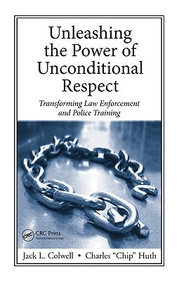 Unleashing the Power of Unconditional Respect: Transforming Law Enforcement and Police Training by Colwell, Jack