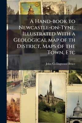 A Hand-book to Newcastle-on-Tyne. Illustrated With a Geological map of th District, Maps of the Town, Etc by Bruce, John Collingwood