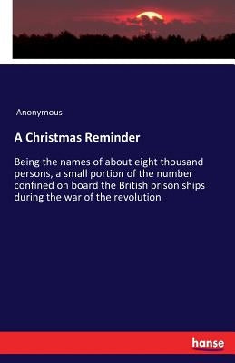 A Christmas Reminder: Being the names of about eight thousand persons, a small portion of the number confined on board the British prison sh by Anonymous