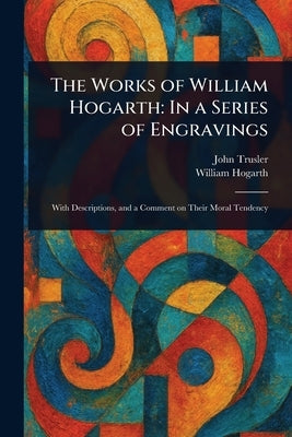 The Works of William Hogarth: In a Series of Engravings by Trusler, John