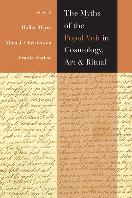 The Myths of the Popol Vuh in Cosmology, Art, and Ritual by Moyes, Holley
