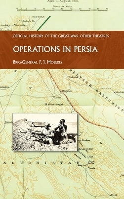 Operations in Persia: Official History of the Great War Other Theatres by Moberly, Brig -Gen F. J.