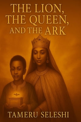 The Lion, The Queen, and The Ark: A legendary Tale of Queen Makeda, king Solomon, and the journey of Menelik the first by Seleshi, Tameru