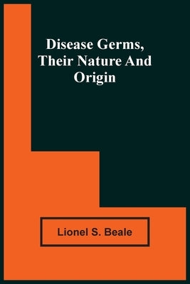Disease Germs, Their Nature And Origin by S. Beale, Lionel