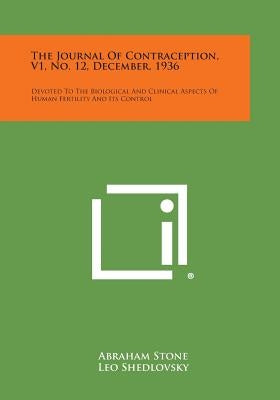 The Journal of Contraception, V1, No. 12, December, 1936: Devoted to the Biological and Clinical Aspects of Human Fertility and Its Control by Stone, Abraham