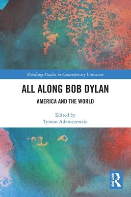 All Along Bob Dylan: America and the World by Adamczewski, Tymon