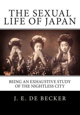 The Sexual Life Of Japan: Being An Exhaustive Study Of The Nightless City by De Becker, J. E.