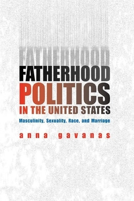Fatherhood Politics in the United States: Masculinity, Sexuality, Race, and Marriage by Gavanas, Anna