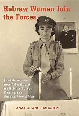 Hebrew Women Join the Forces: Jewish Women from Palestine in the British Forces During the Second World War by Granit-Hacohen, Anat