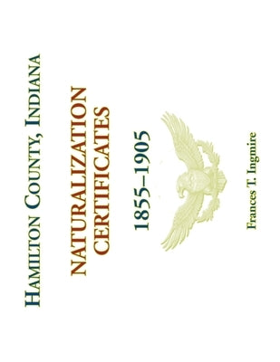 Hamilton County, Indiana Naturalization Certificates, 1855-1905 by Ingmire, Frances T.