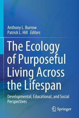 The Ecology of Purposeful Living Across the Lifespan: Developmental, Educational, and Social Perspectives by Burrow, Anthony L.