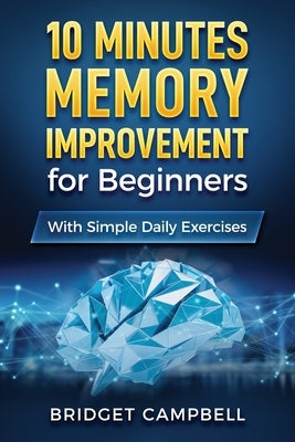10-Minute Memory Improvement for Beginners: Unleash Your Brain Potential with Simple Daily Exercises by Campbell, Bridget