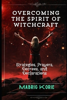 Overcoming the Spirit of Witchcraft: Strategies, Prayers, Decrees, and Declarations by Korie, Mabrig