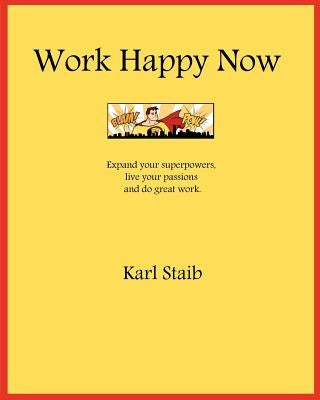 Work Happy Now: Expand your superpowers, live your passions and do great work. by Staib, Karl