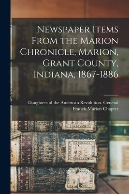 Newspaper Items From the Marion Chronicle, Marion, Grant County, Indiana, 1867-1886 by Daughters of the American Revolution