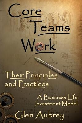 Core Teams Work Their Principles and Practices by Aubrey, Glen E.