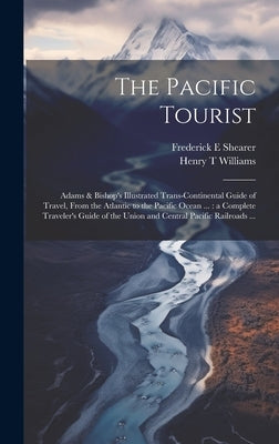 The Pacific Tourist: Adams & Bishop's Illustrated Trans-continental Guide of Travel, From the Atlantic to the Pacific Ocean ...: a Complete by Williams, Henry T.