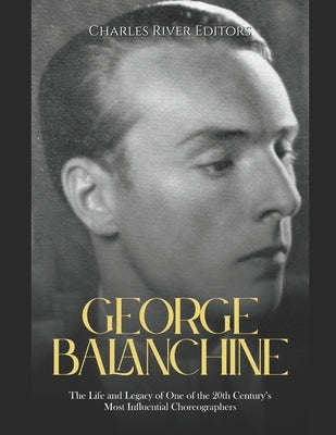 George Balanchine: The Life and Legacy of One of the 20th Century's Most Influential Choreographers by Charles River