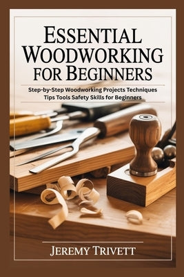 Essential Woodworking for Beginners: Step-by-Step Woodworking Projects Techniques Tips Tools Safety Skills for Beginners by Trivett, Jeremy